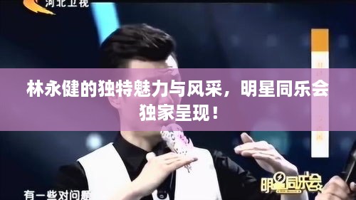 林永健的獨特魅力與風(fēng)采，明星同樂會獨家呈現(xiàn)！
