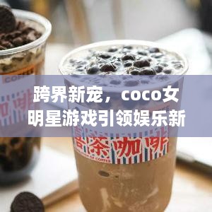 跨界新寵，coco女明星游戲引領(lǐng)娛樂新風(fēng)潮