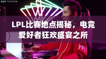 LPL比賽地點(diǎn)揭秘，電競(jìng)愛(ài)好者狂歡盛宴之所