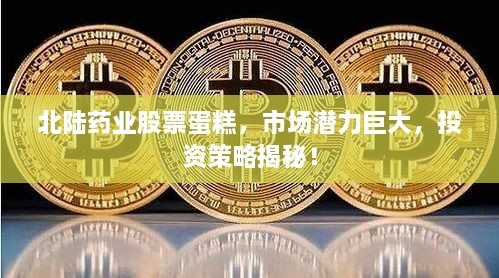 北陸藥業(yè)股票蛋糕，市場(chǎng)潛力巨大，投資策略揭秘！