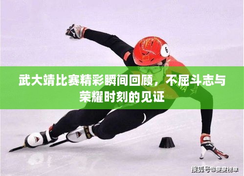 武大靖比賽精彩瞬間回顧，不屈斗志與榮耀時(shí)刻的見證