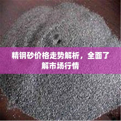 精鋼砂價(jià)格走勢(shì)解析，全面了解市場(chǎng)行情