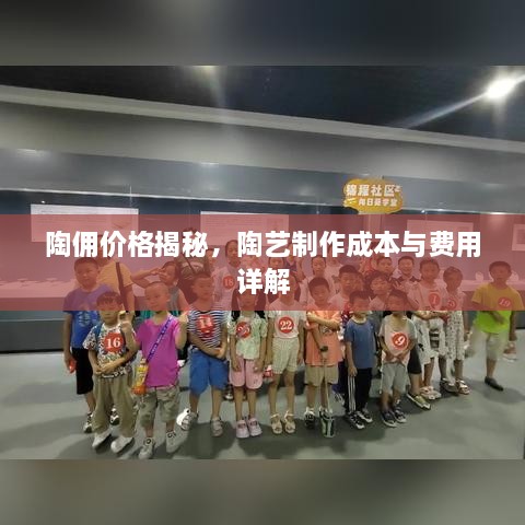 陶傭價(jià)格揭秘，陶藝制作成本與費(fèi)用詳解