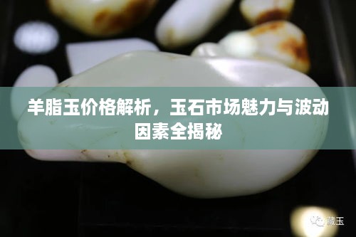 羊脂玉價(jià)格解析，玉石市場(chǎng)魅力與波動(dòng)因素全揭秘