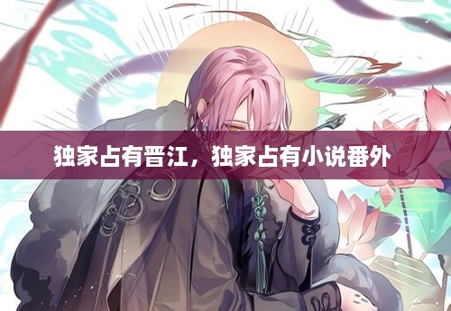 獨(dú)家占有晉江，獨(dú)家占有小說(shuō)番外 