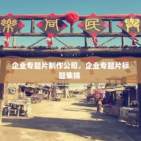 企業(yè)專題片制作公司，企業(yè)專題片標(biāo)題集錦 