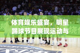體育娛樂(lè)盛宴，明星踢球節(jié)目展現(xiàn)運(yùn)動(dòng)與娛樂(lè)的完美結(jié)合！