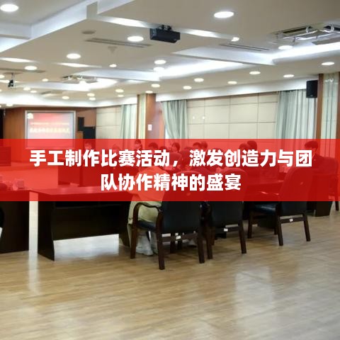 手工制作比賽活動，激發(fā)創(chuàng)造力與團(tuán)隊協(xié)作精神的盛宴