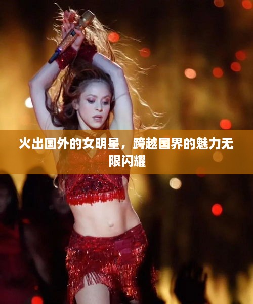 火出國(guó)外的女明星，跨越國(guó)界的魅力無(wú)限閃耀