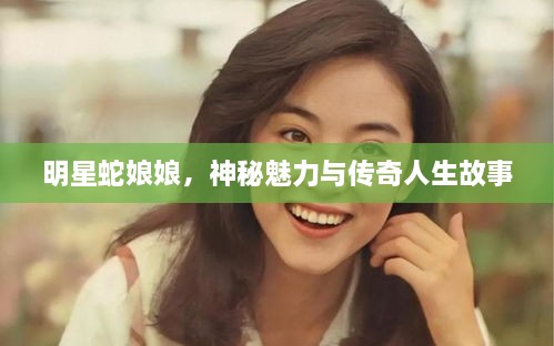 明星蛇娘娘，神秘魅力與傳奇人生故事