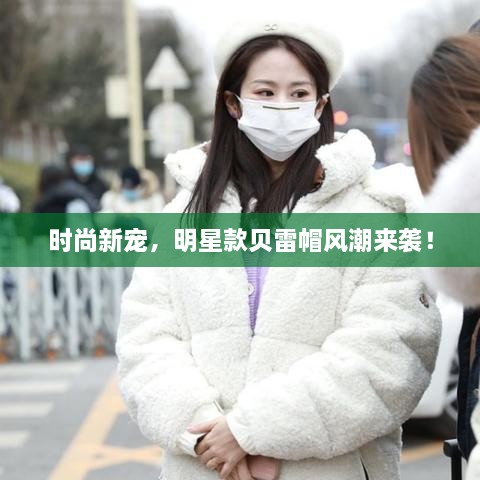 時尚新寵，明星款貝雷帽風(fēng)潮來襲！