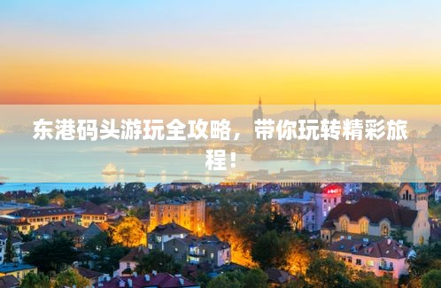 東港碼頭游玩全攻略，帶你玩轉(zhuǎn)精彩旅程！