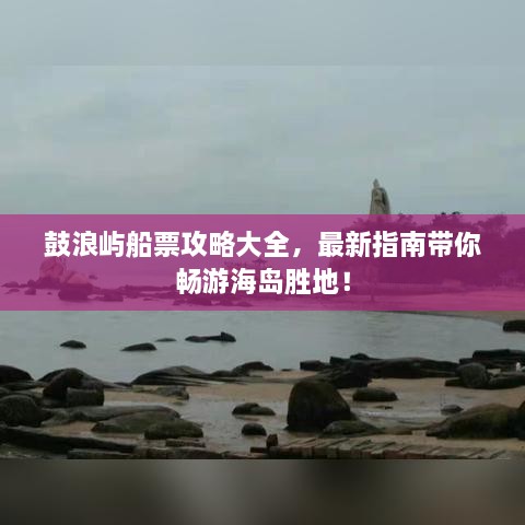 鼓浪嶼船票攻略大全，最新指南帶你暢游海島勝地！