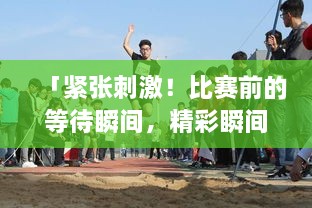 「緊張刺激！比賽前的等待瞬間，精彩瞬間一網(wǎng)打盡！」