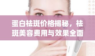 蛋白祛斑價格揭秘，祛斑美容費(fèi)用與效果全面解析！