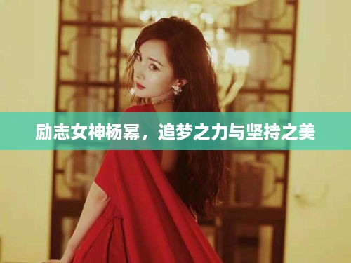 勵(lì)志女神楊冪，追夢(mèng)之力與堅(jiān)持之美