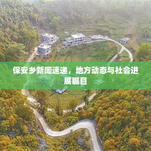保安鄉(xiāng)新聞速遞，地方動態(tài)與社會進展矚目