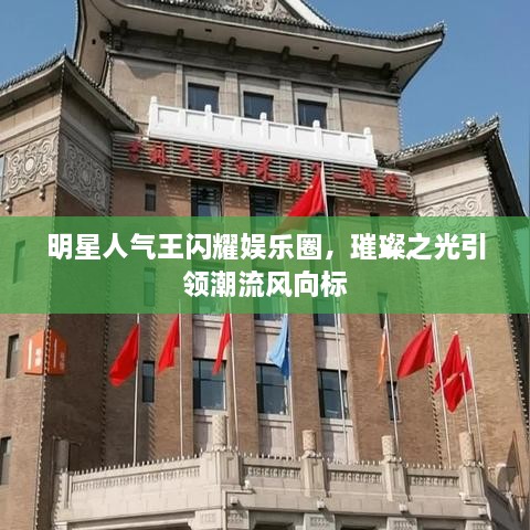 明星人氣王閃耀娛樂圈，璀璨之光引領(lǐng)潮流風(fēng)向標(biāo)