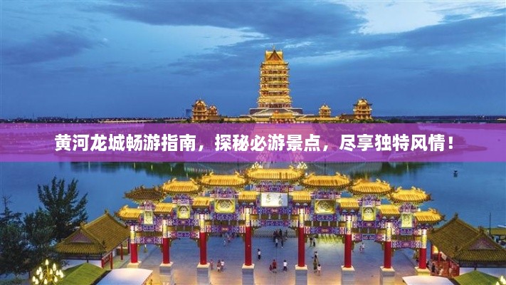 黃河龍城暢游指南，探秘必游景點，盡享獨特風情！