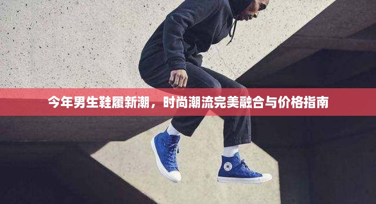 今年男生鞋履新潮，時(shí)尚潮流完美融合與價(jià)格指南