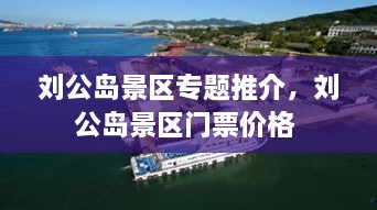 劉公島景區(qū)專題推介，劉公島景區(qū)門票價(jià)格 