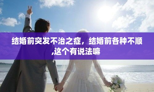 結(jié)婚前突發(fā)不治之癥，結(jié)婚前各種不順,這個有說法嘛 
