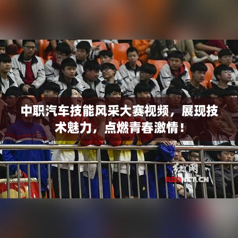 中職汽車技能風(fēng)采大賽視頻，展現(xiàn)技術(shù)魅力，點(diǎn)燃青春激情！