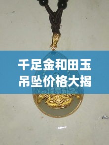 千足金和田玉吊墜價格大揭秘，最新行情解析，讓您輕松選購！