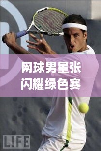 網(wǎng)球男星張閃耀綠色賽場，成璀璨明星！