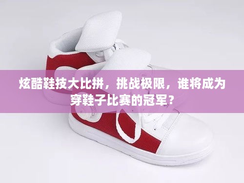 炫酷鞋技大比拼，挑戰(zhàn)極限，誰將成為穿鞋子比賽的冠軍？