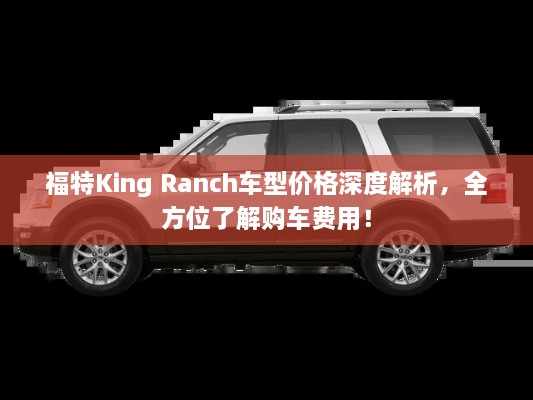 福特King Ranch車型價(jià)格深度解析，全方位了解購(gòu)車費(fèi)用！