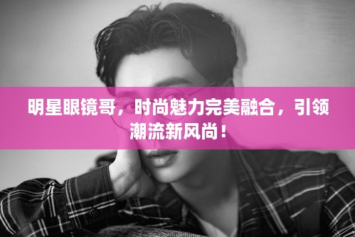 明星眼鏡哥，時(shí)尚魅力完美融合，引領(lǐng)潮流新風(fēng)尚！