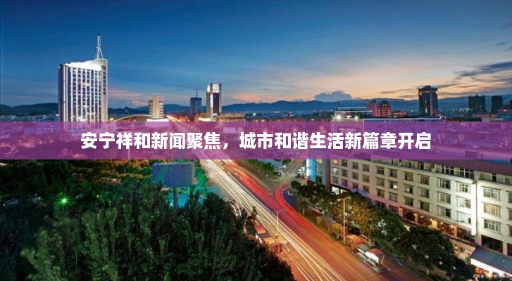 安寧祥和新聞聚焦，城市和諧生活新篇章開啟