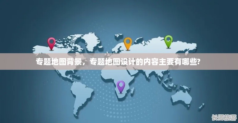 專(zhuān)題地圖背景，專(zhuān)題地圖設(shè)計(jì)的內(nèi)容主要有哪些? 