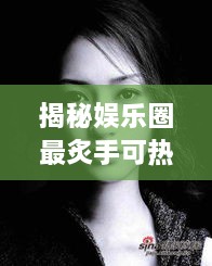 揭秘娛樂圈最炙手可熱的明星女王，誰是最火女明星？探究其獨(dú)特魅力