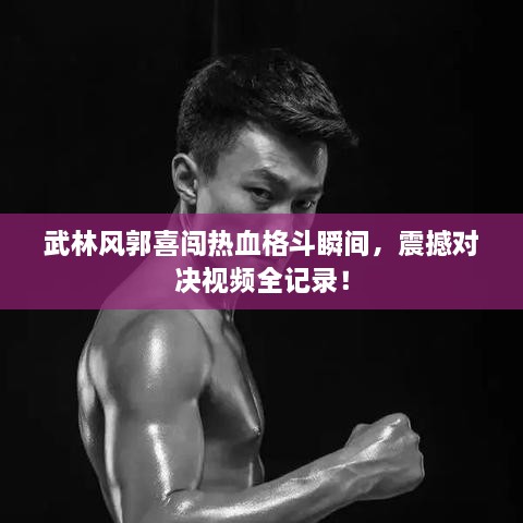 武林風郭喜闖熱血格斗瞬間，震撼對決視頻全記錄！