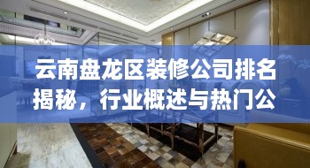 云南盤龍區(qū)裝修公司排名揭秘，行業(yè)概述與熱門公司榜單