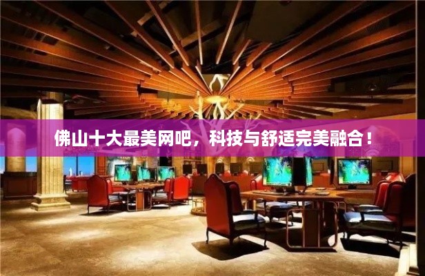 佛山十大最美網(wǎng)吧，科技與舒適完美融合！
