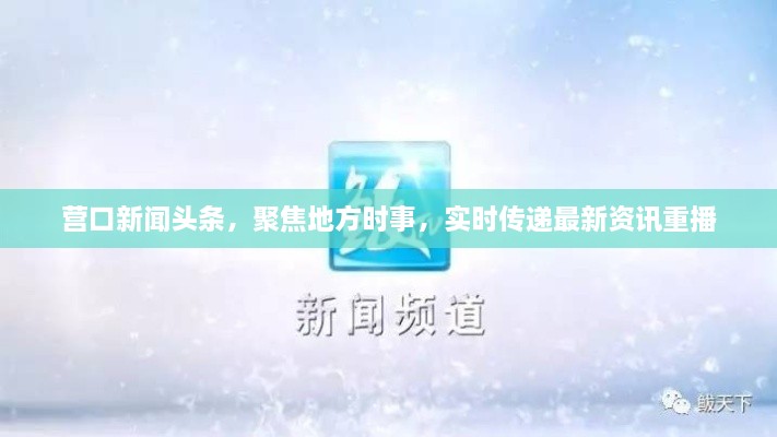 營口新聞頭條，聚焦地方時事，實時傳遞最新資訊重播