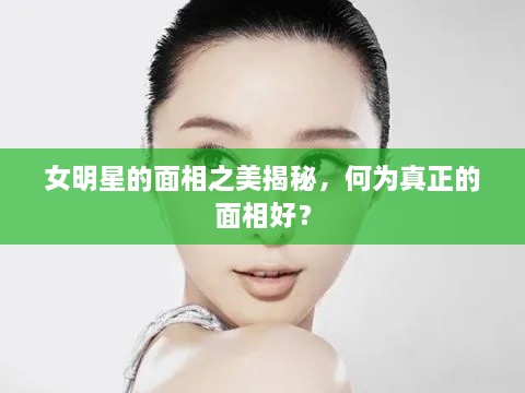女明星的面相之美揭秘，何為真正的面相好？