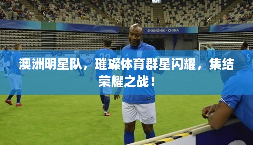 澳洲明星隊，璀璨體育群星閃耀，集結(jié)榮耀之戰(zhàn)！