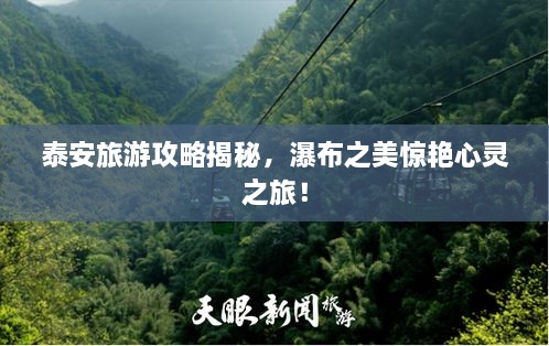 泰安旅游攻略揭秘，瀑布之美驚艷心靈之旅！
