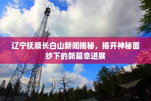 遼寧撫順長(zhǎng)白山新聞揭秘，揭開(kāi)神秘面紗下的新篇章進(jìn)展