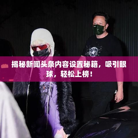 揭秘新聞?lì)^條內(nèi)容設(shè)置秘籍，吸引眼球，輕松上榜！