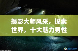 攝影大師風(fēng)采，探索世界，十大魅力男性攝影師傳世佳作欣賞