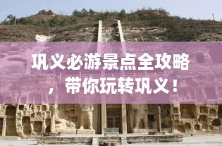鞏義必游景點(diǎn)全攻略，帶你玩轉(zhuǎn)鞏義！