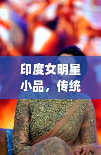印度女明星小品，傳統(tǒng)與現(xiàn)代的完美交融風(fēng)采驚艷全場(chǎng)！