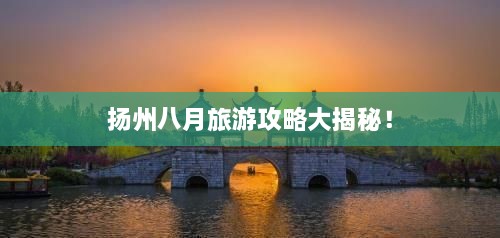 揚州八月旅游攻略大揭秘！