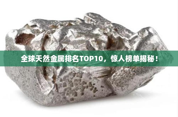 全球天然金屬排名TOP10，驚人榜單揭秘！