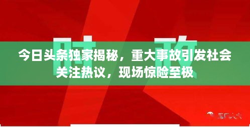 今日頭條獨(dú)家揭秘，重大事故引發(fā)社會(huì)關(guān)注熱議，現(xiàn)場(chǎng)驚險(xiǎn)至極